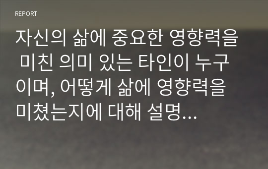 자신의 삶에 중요한 영향력을 미친 의미 있는 타인이 누구이며, 어떻게 삶에 영향력을 미쳤는지에 대해 설명하시오.