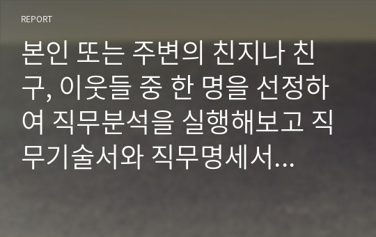 본인 또는 주변의 친지나 친구, 이웃들 중 한 명을 선정하여 직무분석을 실행해보고 직무기술서와 직무명세서를 작성하시오