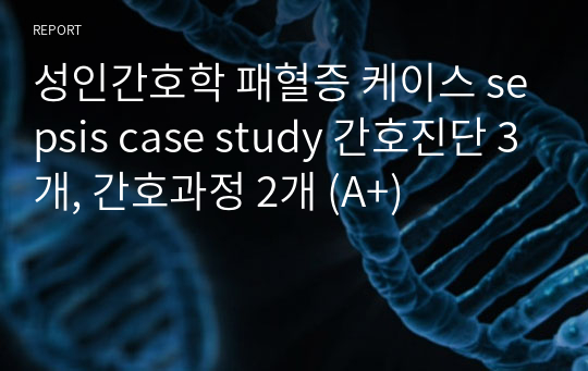 성인간호학 패혈증 케이스 sepsis case study 간호진단 3개, 간호과정 2개 (A+)