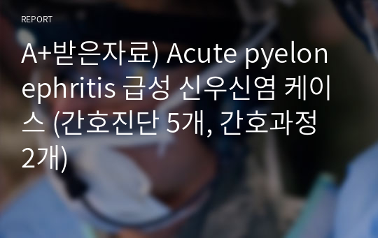 A+받은자료) Acute pyelonephritis 급성 신우신염 케이스 (간호진단 5개, 간호과정 2개)