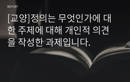 [교양]정의는 무엇인가에 대한 주제에 대해 개인적 의견을 작성한 과제입니다.