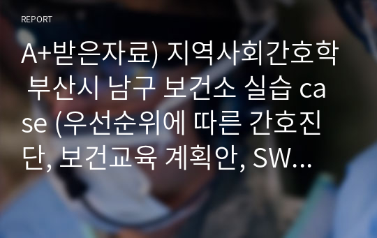 A+받은자료) 지역사회간호학 부산시 남구 보건소 실습 case (우선순위에 따른 간호진단, 보건교육 계획안, SWOT분석)