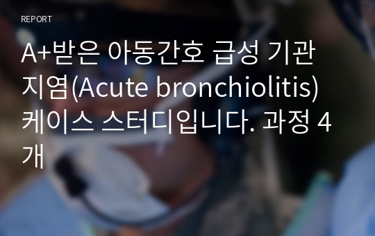 A+받은 아동간호 급성 기관지염(Acute bronchiolitis) 케이스 스터디입니다. 과정 4개