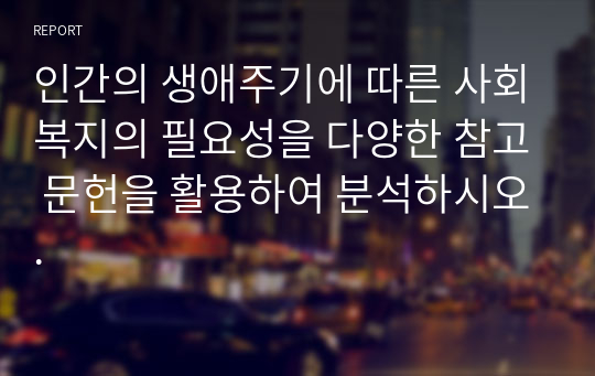 인간의 생애주기에 따른 사회복지의 필요성을 다양한 참고 문헌을 활용하여 분석하시오.