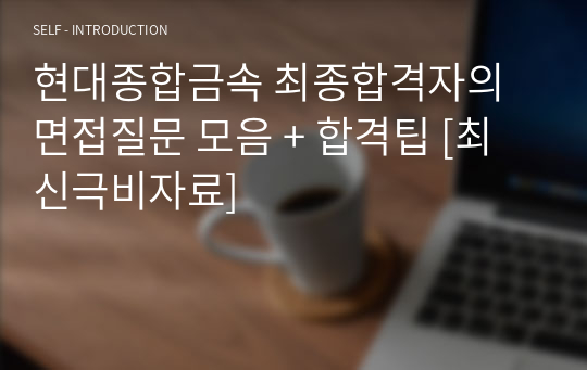 현대종합금속 최종합격자의 면접질문 모음 + 합격팁 [최신극비자료]