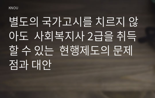 별도의 국가고시를 치르지 않아도  사회복지사 2급을 취득할 수 있는  현행제도의 문제점과 대안