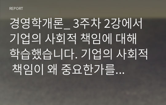 경영학개론_ 3주차 2강에서 기업의 사회적 책임에 대해 학습했습니다. 기업의 사회적 책임이 왜 중요한가를 기업의 사례를 들어 설명하시오.