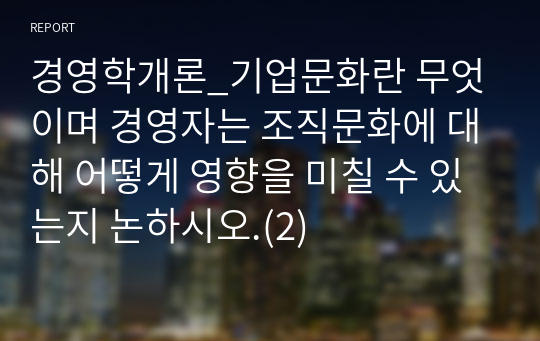 경영학개론_기업문화란 무엇이며 경영자는 조직문화에 대해 어떻게 영향을 미칠 수 있는지 논하시오.(2)