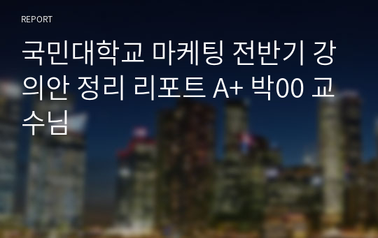 국민대학교 마케팅 전반기 강의안 정리 리포트 A+ 박00 교수님