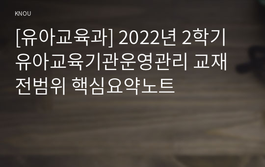[유아교육과] 2022년 2학기 유아교육기관운영관리 교재전범위 핵심요약노트