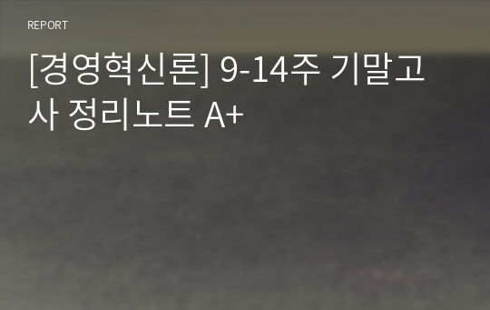 [경영혁신론] 9-14주 기말고사 정리노트 A+