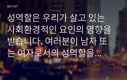 성역할은 우리가 살고 있는 사회환경적인 요인의 영향을 받습니다. 여러분이 남자 또는 여자로서의 성역할을 담당하게 되는데 영향을 미친 구체적인 사회환경적인 요인을 찾아서 설명하고 성숙한 성문화를 위해 극복해야 할 성역할 고정관념에 대해서도 설명하시오