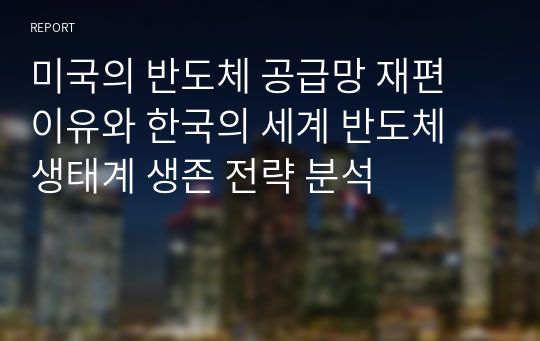 미국의 반도체 공급망 재편 이유와 한국의 세계 반도체 생태계 생존 전략 분석