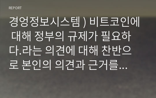 경엉정보시스템 ) 비트코인에 대해 정부의 규제가 필요하다.라는 의견에 대해 찬반으로 본인의 의견과 근거를 제시하시오. 외5건