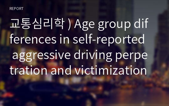 교통심리학 ) Age group differences in self-reported aggressive driving perpetration and victimization(기보고 공격적 운전 범행 및 피해의 연령 그룹 차이), 해외논문에 대한 지지여부, 위험운전에 대한 요인과 규제방법