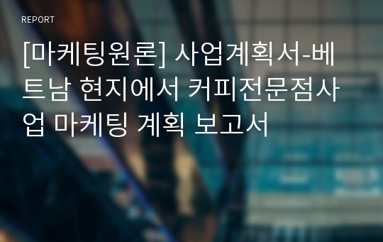 [마케팅원론] 사업계획서-베트남 현지에서 커피전문점사업 마케팅 계획 보고서