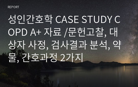 성인간호학 CASE STUDY COPD A+ 자료 /문헌고찰, 대상자 사정, 검사결과 분석, 약물, 간호과정 2가지