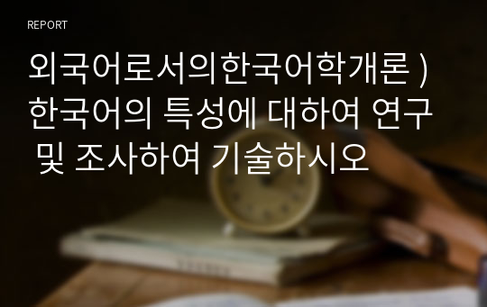 외국어로서의한국어학개론 ) 한국어의 특성에 대하여 연구 및 조사하여 기술하시오