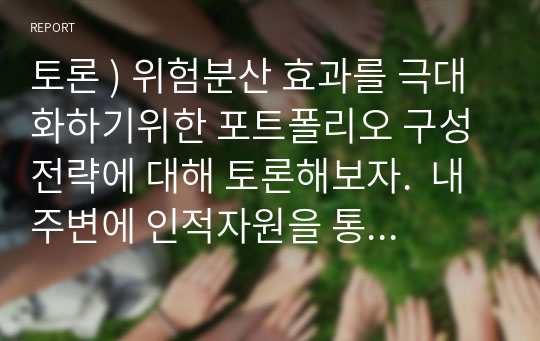 토론 ) 위험분산 효과를 극대화하기위한 포트폴리오 구성 전략에 대해 토론해보자.  내 주변에 인적자원을 통한 성과향상에 대한 사례. 현재 우리나라의 윤리현장을 분석하고 어떻게 윤리적 리더십을 발휘