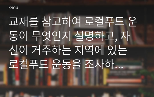 교재를 참고하여 로컬푸드 운동이 무엇인지 설명하고, 자신이 거주하는 지역에 있는 로컬푸드 운동을 조사하여 설명한 후, 자신이 만들고 싶은 로컬푸드 운동에 대해서 계획하여 서술하시오.