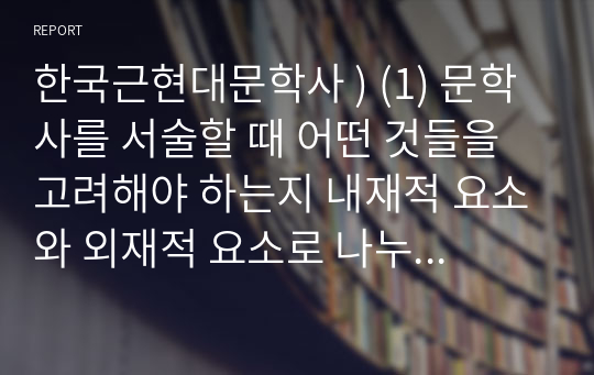 한국근현대문학사 ) (1) 문학사를 서술할 때 어떤 것들을 고려해야 하는지 내재적 요소와 외재적 요소로 나누어 정리해 보시오. (2) 한국 근현대 문학의 사회사를 자기 나름대로 요약하여 서술해보시오.