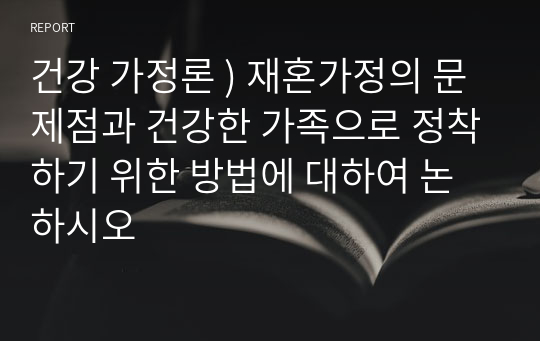 건강 가정론 ) 재혼가정의 문제점과 건강한 가족으로 정착하기 위한 방법에 대하여 논하시오