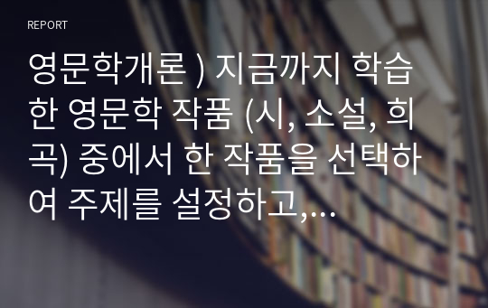 영문학개론 ) 지금까지 학습한 영문학 작품 (시, 소설, 희곡) 중에서 한 작품을 선택하여 주제를 설정하고, 그 주제에 맞는 글을 논리적으로 서술하시오.