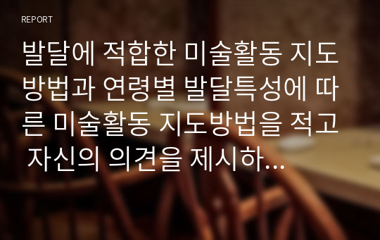 발달에 적합한 미술활동 지도방법과 연령별 발달특성에 따른 미술활동 지도방법을 적고 자신의 의견을 제시하시기 바랍니다