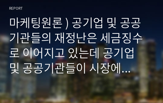 마케팅원론 ) 공기업 및 공공기관들의 재정난은 세금징수로 이어지고 있는데 공기업 및 공공기관들이 시장에서 살아남기 위한 마케팅 방안 (공기업 및 공공기관 제시 2개 선정)