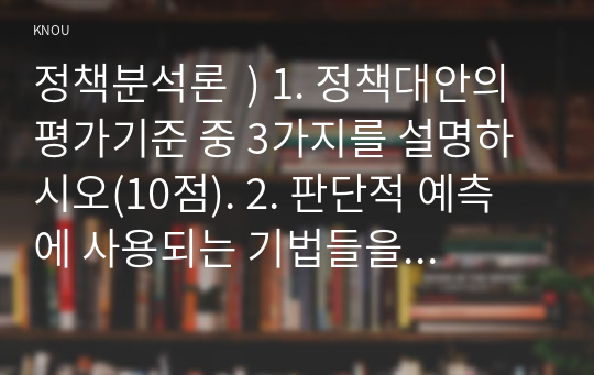 정책분석론  ) 1. 정책대안의 평가기준 중 3가지를 설명하시오(10점). 2. 판단적 예측에 사용되는 기법들을 설명하고, 각 기법의 장 단점을 논하시오(20점).