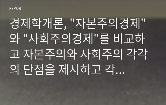 경제학개론, &quot;자본주의경제&quot;와 &quot;사회주의경제&quot;를 비교하고 자본주의와 사회주의 각각의 단점을 제시하고 각 체제의 단점이 상대체제에 대한 장점이 되는 것을 예를 들어 설명해 보시오.