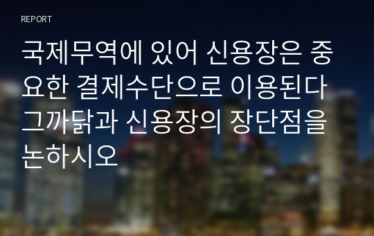 국제무역에 있어 신용장은 중요한 결제수단으로 이용된다 그까닭과 신용장의 장단점을 논하시오