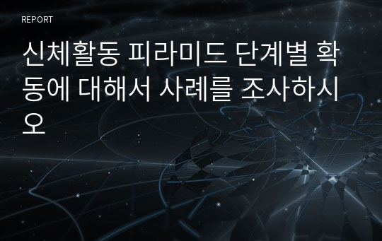 신체활동 피라미드 단계별 확동에 대해서 사례를 조사하시오