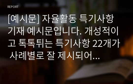 [예시문] 자율활동 특기사항 기재 예시문입니다. 개성적이고 톡톡튀는 특기사항 22개가 사례별로 잘 제시되어 있어서 작성에 많은 참고가 될 것입니다.