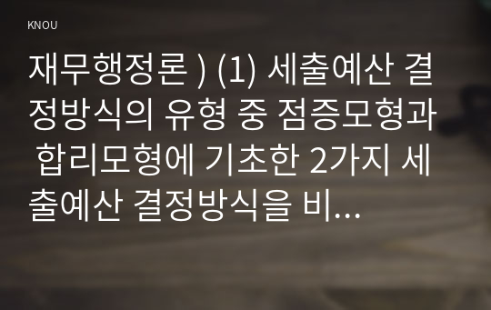 재무행정론 ) (1) 세출예산 결정방식의 유형 중 점증모형과 합리모형에 기초한 2가지 세출예산 결정방식을 비교하여 설명 (2) 전통적 의미와 예산원칙과 현대적 의미의 예산원칙을 비교하여 설명 (3) 정부예산의 개념, 의미와 특징에 대해서 설명