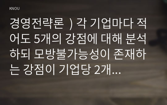 경영전략론  ) 각 기업마다 적어도 5개의 강점에 대해 분석하되 모방불가능성이 존재하는 강점이 기업당 2개는 존재해야 하며 교재에 설명한 대로 모방불가능성이 존재하는 이유에 대해 설명하시오.