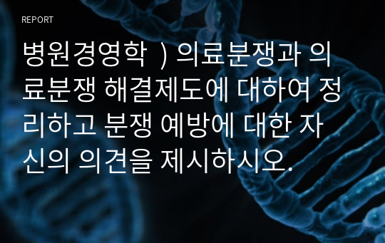 병원경영학  ) 의료분쟁과 의료분쟁 해결제도에 대하여 정리하고 분쟁 예방에 대한 자신의 의견을 제시하시오.