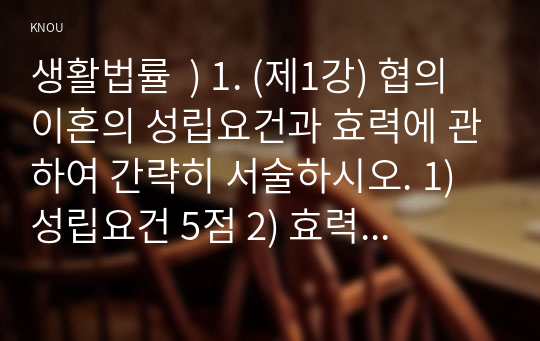 생활법률  ) 1. (제1강) 협의이혼의 성립요건과 효력에 관하여 간략히 서술. 1) 성립요건 5점 2) 효력 5점 2. (제4강) 법정상속인과 대습상속인이 어떠한 사람인지에 관하여 간략히 서술. 1) 법정상속인 2) 대습상속인