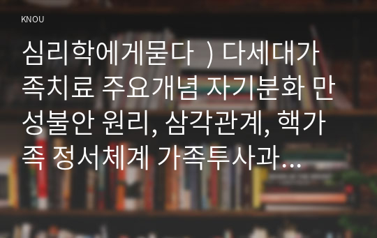 심리학에게묻다  ) 다세대가족치료 주요개념 자기분화 만성불안 원리, 삼각관계, 핵가족 정서체계 가족투사과정 설명,이러한 개념이 나에게 주는 함의