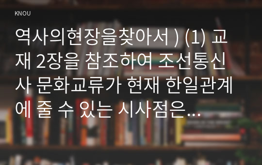 역사의현장을찾아서 ) (1) 교재 2장을 참조하여 조선통신사 문화교류가 현재 한일관계에 줄 수 있는 시사점은 어떤 것인지 적어주세요. (2) 교재 3장을 참조하여 상하이 와이탄에서 일어난 우리의 역사를 기억하는 것이 왜 중요한지 서술해주세요.