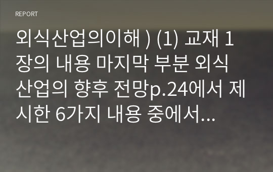 외식산업의이해 ) (1) 교재 1장의 내용 마지막 부분 외식산업의 향후 전망p.24에서 제시한 6가지 내용 중에서 2가지를 임의대로 선택하여, 해당 내용의 설명(교재 참조)과 함께 자신의 견해를 덧붙여 서술하시오.