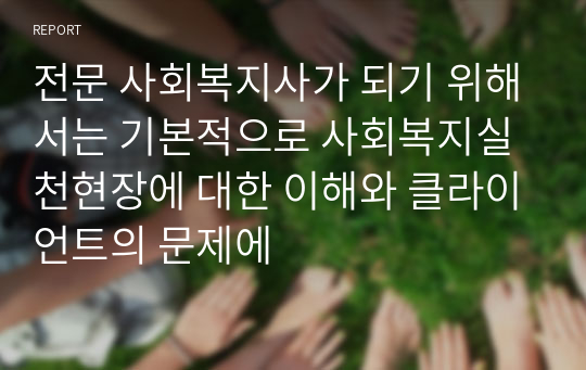 전문 사회복지사가 되기 위해서는 기본적으로 사회복지실천현장에 대한 이해와 클라이언트의 문제에