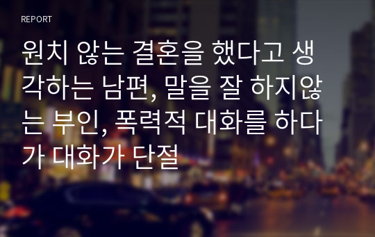 원치 않는 결혼을 했다고 생각하는 남편, 말을 잘 하지않는 부인, 폭력적 대화를 하다가 대화가 단절