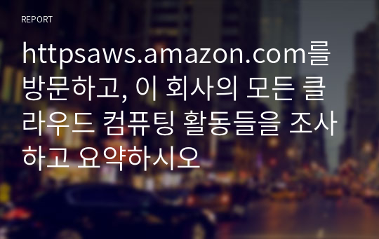 httpsaws.amazon.com를 방문하고, 이 회사의 모든 클라우드 컴퓨팅 활동들을 조사하고 요약하시오