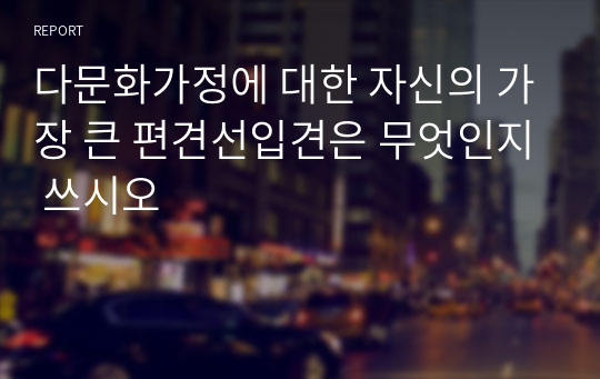 다문화가정에 대한 자신의 가장 큰 편견선입견은 무엇인지 쓰시오