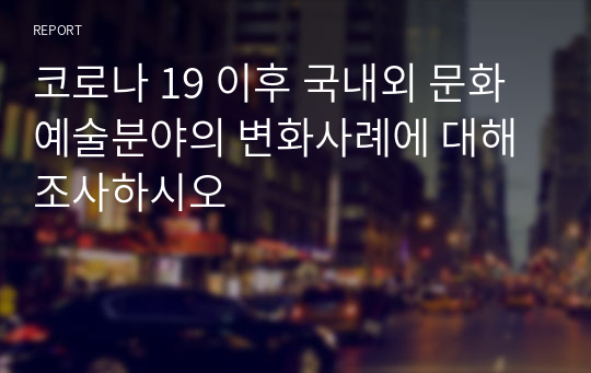 코로나 19 이후 국내외 문화예술분야의 변화사례에 대해 조사하시오
