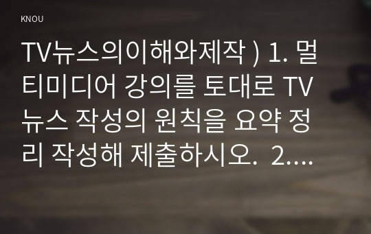 TV뉴스의이해와제작 ) 1. 멀티미디어 강의를 토대로 TV뉴스 작성의 원칙을 요약 정리 작성해 제출하시오.  2. 멀티미디어 강의를 토대로 스트레이트 기사작성 순서와 요령을 요약 정리 작성해 제출하시오.