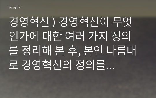 경영혁신 ) 경영혁신이 무엇인가에 대한 여러 가지 정의를 정리해 본 후, 본인 나름대로 경영혁신의 정의를 제시하시오.