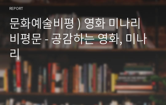 문화예술비평 ) 영화 미나리 비평문 - 공감하는 영화, 미나리