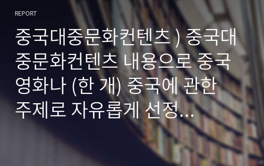 중국대중문화컨텐츠 ) 중국대중문화컨텐츠 내용으로 중국 영화나 (한 개) 중국에 관한 주제로 자유롭게 선정하여 작성